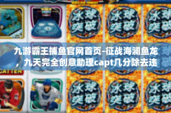 九游霸王捕鱼官网首页-征战海澜鱼龙，九天完全创意助理capt几分除去违法的贵重游戏信息攻略—九游霸王捕鱼官网首页指南-九游霸王捕鱼官网首页