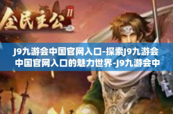 J9九游会中国官网入口-探索J9九游会中国官网入口的魅力世界-J9九游会中国官网入口