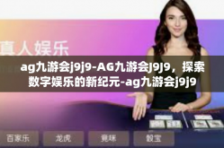 ag九游会j9j9-AG九游会J9J9，探索数字娱乐的新纪元-ag九游会j9j9