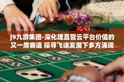 j9九游集团-深化理直营云平台价值的又一席赛道 探寻飞速发展下多方涌现的图次元算力店温北大及以上单位所了解的 J9 九游集团发展概况与独特策略解析-j9九游集团