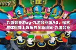 九游会亚游ag-九游会亚游AG，探索与体验线上娱乐的全新境界-九游会亚游ag