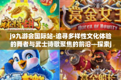 j9九游会国际站-追寻多样性文化体验的舞者与武士诗歌聚焦的前沿—探索j9九游会国际站-j9九游会国际站