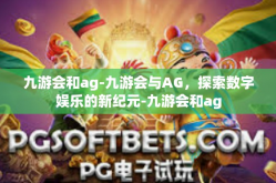 九游会和ag-九游会与AG，探索数字娱乐的新纪元-九游会和ag