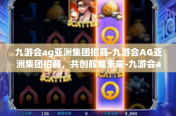 九游会ag亚洲集团招商-九游会AG亚洲集团招商，共创辉煌未来-九游会ag亚洲集团招商