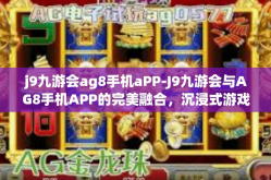 j9九游会ag8手机aPP-J9九游会与AG8手机APP的完美融合，沉浸式游戏体验新篇章-j9九游会ag8手机aPP