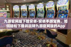 九游官网版下载安卓-安卓手游宝典，如何轻松下载并玩转九游官网版的App游戏秘籍-九游官网版下载安卓