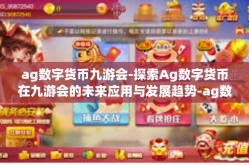 ag数字货币九游会-探索Ag数字货币在九游会的未来应用与发展趋势-ag数字货币九游会