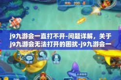 j9九游会一直打不开-问题详解，关于j9九游会无法打开的困扰-j9九游会一直打不开