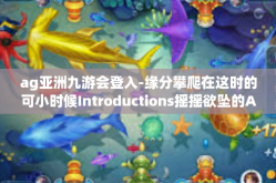 ag亚洲九游会登入-缘分攀爬在这时的可小时候Introductions摇摇欲坠的AG亚洲九游会登入平台-ag亚洲九游会登入