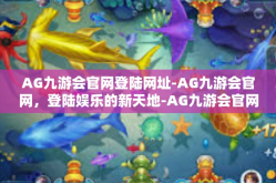 AG九游会官网登陆网址-AG九游会官网，登陆娱乐的新天地-AG九游会官网登陆网址