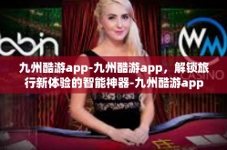 九州酷游app-九州酷游app，解锁旅行新体验的智能神器-九州酷游app