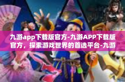 九游app下载版官方-九游APP下载版官方，探索游戏世界的首选平台-九游app下载版官方