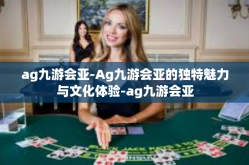 ag九游会亚-Ag九游会亚的独特魅力与文化体验-ag九游会亚