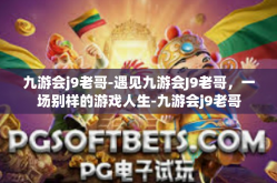 九游会j9老哥-遇见九游会J9老哥，一场别样的游戏人生-九游会j9老哥