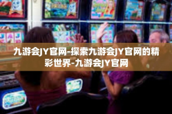 九游会JY官网-探索九游会JY官网的精彩世界-九游会JY官网