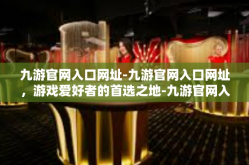 九游官网入口网址-九游官网入口网址，游戏爱好者的首选之地-九游官网入口网址