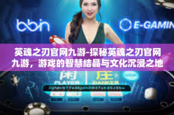 英魂之刃官网九游-探秘英魂之刃官网九游，游戏的智慧结晶与文化沉浸之地-英魂之刃官网九游