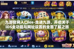 九游官网入口ios-走进九游，开启关于iOS全功能与网址设置的全面了解之旅-九游官网入口ios