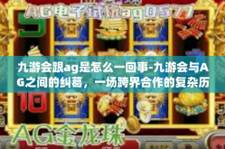 九游会跟ag是怎么一回事-九游会与AG之间的纠葛，一场跨界合作的复杂历程-九游会跟ag是怎么一回事