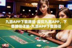 九游APP下载路径-探究九游APP，下载路径详解-九游APP下载路径