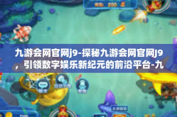 九游会网官网j9-探秘九游会网官网J9，引领数字娱乐新纪元的前沿平台-九游会网官网j9