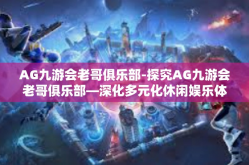 AG九游会老哥俱乐部-探究AG九游会老哥俱乐部—深化多元化休闲娱乐体验新维度-AG九游会老哥俱乐部