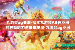 九游会ag亚洲-探索九游会AG在亚洲的独特魅力与未来发展-九游会ag亚洲