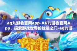 ag九游会官网app-AG九游会官网App，探索游戏世界的优选之门-ag九游会官网app