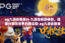 ag九游会登录j9-九游会畅游体验，探索J9游戏世界的新征程-ag九游会登录j9