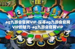 ag九游会官网VIP-探寻ag九游会官网VIP的魅力-ag九游会官网VIP