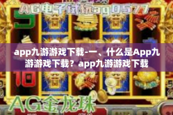 app九游游戏下载-一、什么是App九游游戏下载？app九游游戏下载