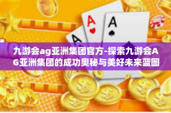 九游会ag亚洲集团官方-探索九游会AG亚洲集团的成功奥秘与美好未来蓝图-九游会ag亚洲集团官方