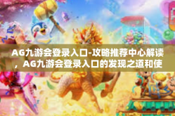 AG九游会登录入口-攻略推荐中心解读，AG九游会登录入口的发现之道和使用新姿势！掌上游戏的世界就此打开！AG九游会登录入口