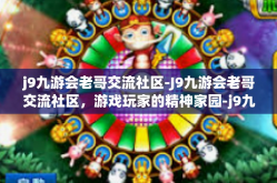 j9九游会老哥交流社区-J9九游会老哥交流社区，游戏玩家的精神家园-j9九游会老哥交流社区