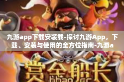 九游app下载安装载-探讨九游App，下载、安装与使用的全方位指南-九游app下载安装载