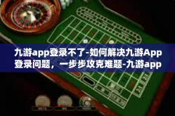 九游app登录不了-如何解决九游App登录问题，一步步攻克难题-九游app登录不了