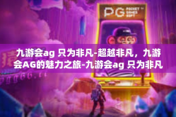 九游会ag 只为非凡-超越非凡，九游会AG的魅力之旅-九游会ag 只为非凡