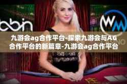 九游会ag合作平台-探索九游会与AG合作平台的新篇章-九游会ag合作平台