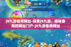 j9九游备用网址-探索j9九游，揭秘备用的网址门户-j9九游备用网址
