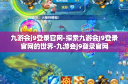 九游会j9登录官网-探索九游会J9登录官网的世界-九游会j9登录官网