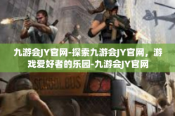 九游会JY官网-探索九游会JY官网，游戏爱好者的乐园-九游会JY官网