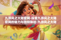 九游风之大陆官网-探索九游风之大陆官网的魅力与独特体验-九游风之大陆官网
