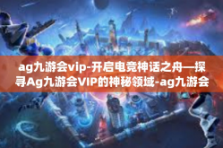 ag九游会vip-开启电竞神话之舟—探寻Ag九游会VIP的神秘领域-ag九游会vip