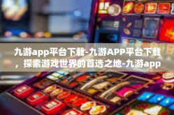 九游app平台下载-九游APP平台下载，探索游戏世界的首选之地-九游app平台下载