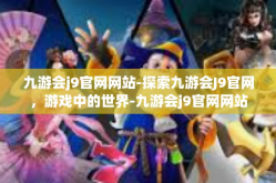 九游会j9官网网站-探索九游会J9官网，游戏中的世界-九游会j9官网网站