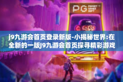 j9九游会首页登录新版-小揭秘世界:在全新的一版J9九游会首页探寻精彩游戏世界-j9九游会首页登录新版