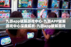 九游app破解游戏中心-九游APP破解游戏中心深度解析-九游app破解游戏中心