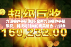 九游会j9手机旗舰-全新九游会J9手机旗舰，科技与时尚的完美结合-九游会j9手机旗舰