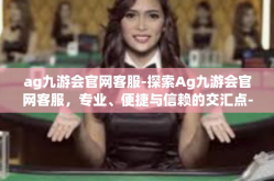 ag九游会官网客服-探索Ag九游会官网客服，专业、便捷与信赖的交汇点-ag九游会官网客服