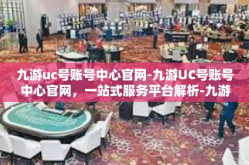 九游uc号账号中心官网-九游UC号账号中心官网，一站式服务平台解析-九游uc号账号中心官网